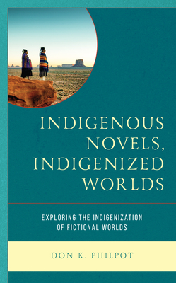 Indigenous Novels, Indigenized Worlds: Exploring the Indigenization of Fictional Worlds - Philpot, Don K