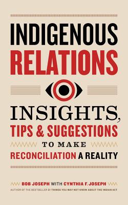 Indigenous Relations: Insights, Tips & Suggestions to Make Reconciliation a Reality - Joseph, Bob, and Joseph, Cindy