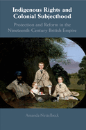 Indigenous Rights and Colonial Subjecthood: Protection and Reform in the Nineteenth-Century British Empire