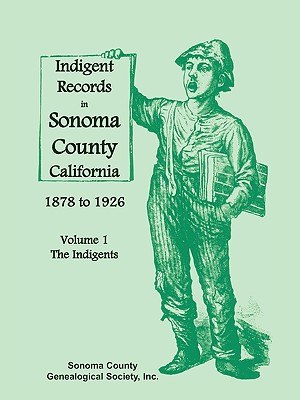 Indigent Records in Sonoma County, California 1878 to 1926, Volume 1: The Indigents - Sonoma County Genealogical Society Inc