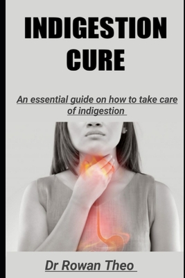 Indigestion Cure: An essential guide on how to take care of indigestion - Theo, Rowan