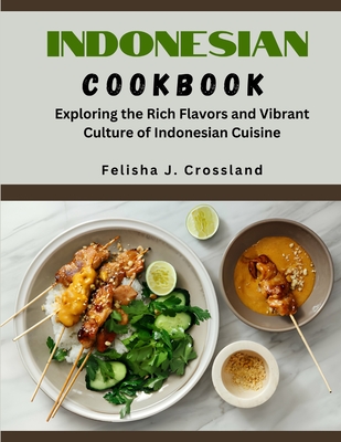 Indonesian Cookbook: Exploring the Rich Flavors and Vibrant Culture of Indonesian Cuisine - J Crossland, Felisha