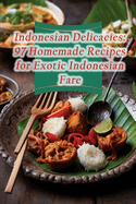 Indonesian Delicacies: 97 Homemade Recipes for Exotic Indonesian Fare