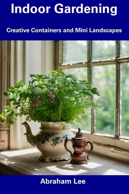 Indoor Gardening: Creative Containers and Mini Landscapes - Lee, Abraham