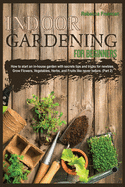 Indoor Gardening for Beginners: How to start an in-house garden with secrets tips and tricks for newbies. Grow Flowers, Vegetables, Herbs, and Fruits like never before. (Part 1)