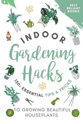 Indoor Gardening Hacks: 150+ Essential Tips to Growing Beautiful Houseplants - Reliant Books, Self