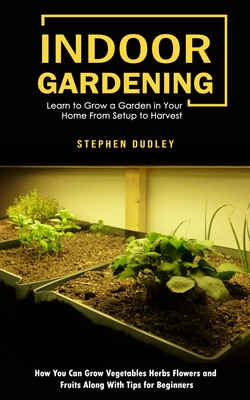 Indoor Gardening: Learn to Grow a Garden in Your Home From Setup to Harvest (How You Can Grow Vegetables Herbs Flowers and Fruits Along With Tips for Beginners) - Dudley, Stephen