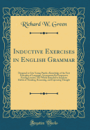 Inductive Exercises in English Grammar: Designed to Give Young Pupils a Knowledge of the First Principles of Language; Accompanied by Progressive Parsing Lessons; The Whole Intended to Inculcate Habits of Thinking, Reasoning, and Expressing Thought