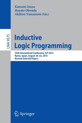 Inductive Logic Programming: 25th International Conference, Ilp 2015, Kyoto, Japan, August 20-22, 2015, Revised Selected Papers - Inoue, Katsumi (Editor), and Ohwada, Hayato (Editor), and Yamamoto, Akihiro (Editor)