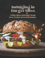 Indulging in Burger Bliss: Crafting Culinary Masterpieces Through Savory Creations and Creative Techniques