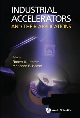 Industrial Accelerators and Their Applications - Hamm, Robert W (Editor), and Hamm, Marianne E (Editor)