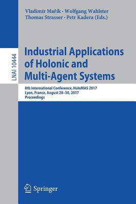 Industrial Applications of Holonic and Multi-Agent Systems: 8th International Conference, Holomas 2017, Lyon, France, August 28-30, 2017, Proceedings - Ma k, Vladimr (Editor), and Wahlster, Wolfgang (Editor), and Strasser, Thomas (Editor)