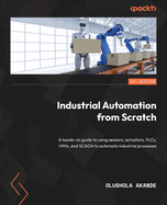 Industrial Automation from Scratch: A hands-on guide to using sensors, actuators, PLCs, HMIs, and SCADA to automate industrial processes