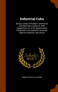 Industrial Cuba: Being a Study of Present Commercial and Industrial Conditions, With Suggestions As to the Opportunities Presented in the Island for American Capital, Enterprise, and Labour