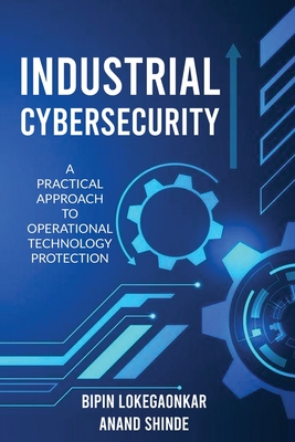 Industrial Cybersecurity: A Practical Approach To Operational Technology Protection - Bipin Lokegaonkar, and Anand Shinde