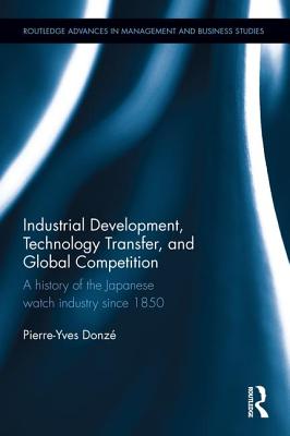 Industrial Development, Technology Transfer, and Global Competition: A history of the Japanese watch industry since 1850 - Donze, Pierre-Yves