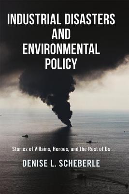 Industrial Disasters and Environmental Policy: Stories of Villains, Heroes, and the Rest of Us - Scheberle, Denise L.