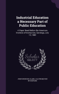 Industrial Education a Necessary Part of Public Education: A Paper Read Before the American Institute of Instruction, Saratoga, July 13, 1882