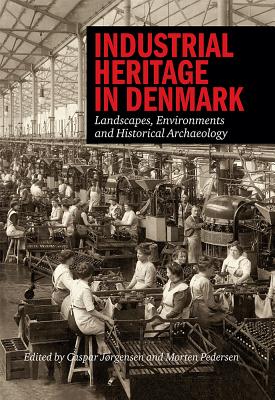 Industrial Heritage in Denmark: Landscapes, Environments and Historical Archeology - Christensen, Hanne, Dr. (Contributions by), and Jorgensen, Caspar (Editor), and Pedersen, Morten (Editor)