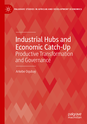 Industrial Hubs and Economic Catch-Up: Productive Transformation and Governance - Oqubay, Arkebe