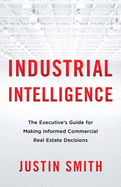 Industrial Intelligence: The Executive's Guide for Making Informed Commercial Real Estate Decisions