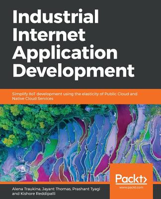 Industrial Internet Application Development: Simplify IIoT development using the elasticity of Public Cloud and Native Cloud Services - Traukina, Alena, and Thomas, Jayant, and Tyagi, Prashant
