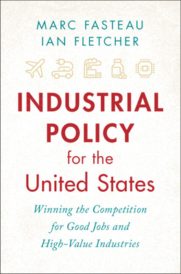 Industrial Policy for the United States: Winning the Competition for Good Jobs and High-Value Industries - Fasteau, Marc, and Fletcher, Ian