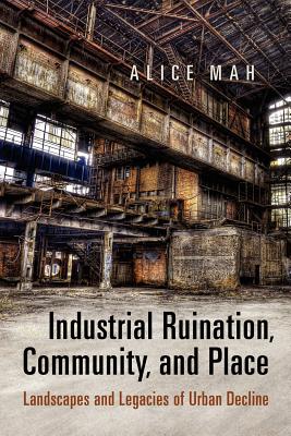 Industrial Ruination, Community and Place: Landscapes and Legacies of Urban Decline - Mah, Alice
