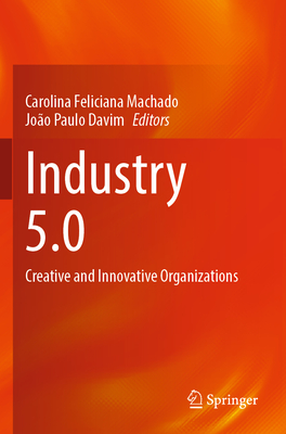 Industry 5.0: Creative and Innovative Organizations - Machado, Carolina Feliciana (Editor), and Davim, Joo Paulo (Editor)