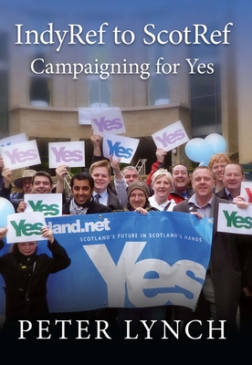 IndyRef to ScotRef: Campaigning for Yes - Lynch, Peter
