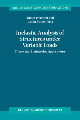 Inelastic Analysis of Structures Under Variable Loads: Theory and Engineering Applications - Weichert, Dieter (Editor), and Maier, Giulio (Editor)