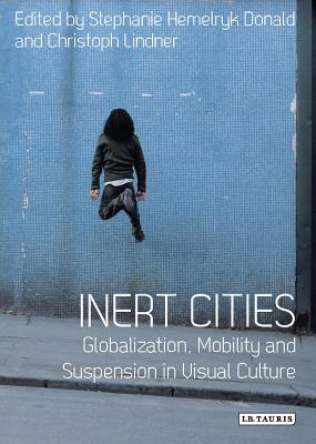 Inert Cities: Globalization, Mobility and Suspension in Visual Culture - Donald, Stephanie Hemelryk, Dr., and Lindner, Christoph