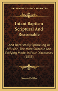 Infant Baptism Scriptural and Reasonable: And Baptism by Sprinkling or Affusion, the Most Suitable and Edifying Mode