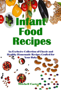 Infant Food Recipes: An Exclusive Collection of Classic and Healthy Homemade Recipes Crafted for Your Baby