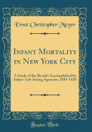 Infant Mortality in New York City: A Study of the Results Accomplished by Infant-Life Saving Agencies, 1885-1920 (Classic Reprint)