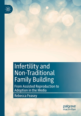 Infertility and Non-Traditional Family Building: From Assisted Reproduction to Adoption in the Media - Feasey, Rebecca