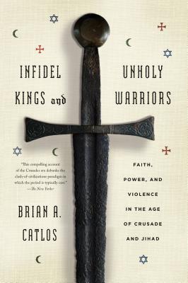 Infidel Kings and Unholy Warriors: Faith, Power, and Violence in the Age of Crusade and Jihad - Catlos, Brian A