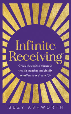 Infinite Receiving: Crack the Code to Conscious Wealth Creation and Finally Manifest Your Dream Life - Ashworth, Suzy