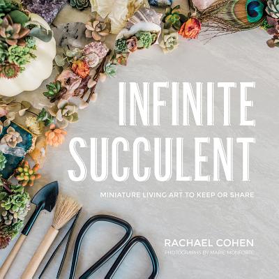 Infinite Succulent: Miniature Living Art to Keep or Share - Cohen, Rachael