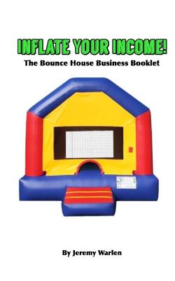 Inflate Your Income: The Bounce House Business Booklet - Warlen, Jeremy