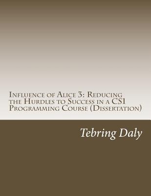 Influence of Alice 3: Reducing the Hurdles to Success in a CS1 Programming Course: Dissertation - Daly, Tebring