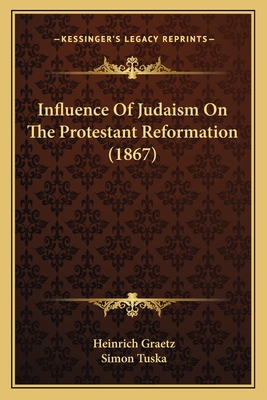 Influence Of Judaism On The Protestant Reformation (1867) - Graetz, Heinrich, and Tuska, Simon (Translated by)