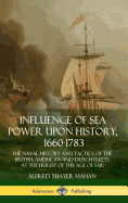 Influence of Sea Power Upon History, 1660-1783: The Naval History and Tactics of the British, American and Dutch Fleets at the Height of the Age of Sail