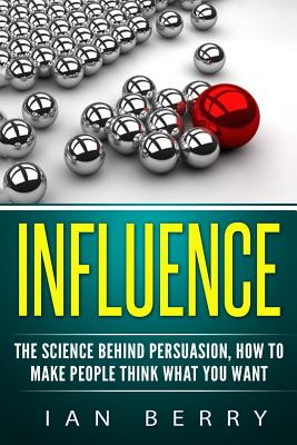 Influence: The Science Behind Persuasion: How to Make People Think What You Want - Berry, Ian