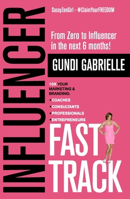 Influencer Fast Track: From Zero to Influencer in the next 6 Months!: 10X Your Marketing & Branding for Coaches, Consultants, Professionals & Entrepreneurs - Sassyzengirl, and Gabrielle, Gundi