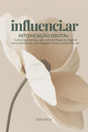 Influenci.ar: Intoxica??o digital: Como se libertar das armadilhas do digital para construir um neg?cio leve e sustentvel.