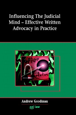 Influencing the Judicial Mind: Effective Written Advocacy in Practice - Goodman, Andrew, LL.