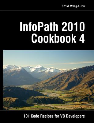 InfoPath 2010 Cookbook 4: 101 Code Recipes for VB Developers - Wong-A-Ton, S y M