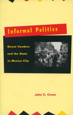 Informal Politics: Street Vendors and the State in Mexico City - Cross, John C