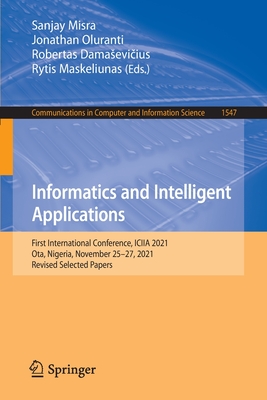 Informatics and Intelligent Applications: First International Conference, ICIIA 2021, Ota, Nigeria, November 25-27, 2021, Revised Selected Papers - Misra, Sanjay (Editor), and Oluranti, Jonathan (Editor), and Damasevicius, Robertas (Editor)